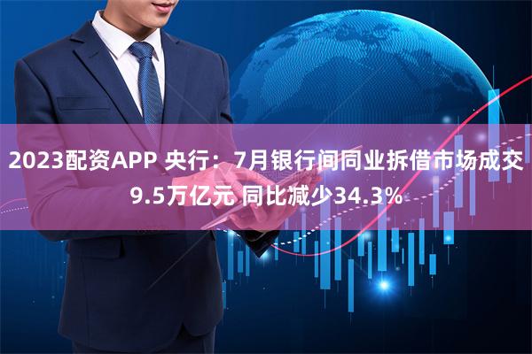 2023配资APP 央行：7月银行间同业拆借市场成交9.5万亿元 同比减少34.3%