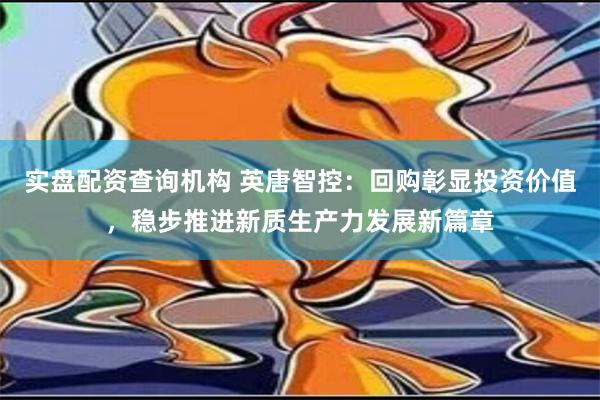 实盘配资查询机构 英唐智控：回购彰显投资价值，稳步推进新质生产力发展新篇章