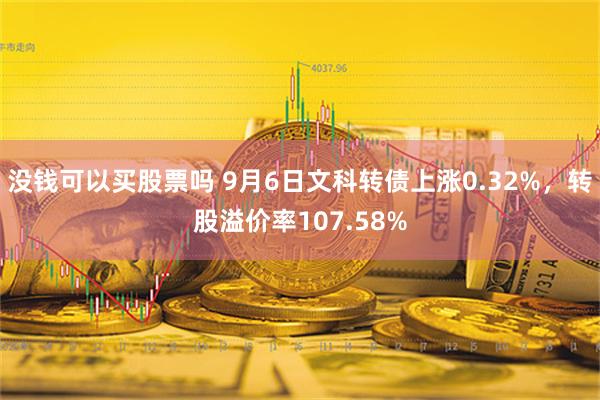 没钱可以买股票吗 9月6日文科转债上涨0.32%，转股溢价率107.58%