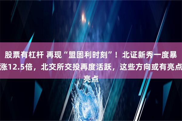 股票有杠杆 再现“盟固利时刻”！北证新秀一度暴涨12.5倍，北交所交投再度活跃，这些方向或有亮点