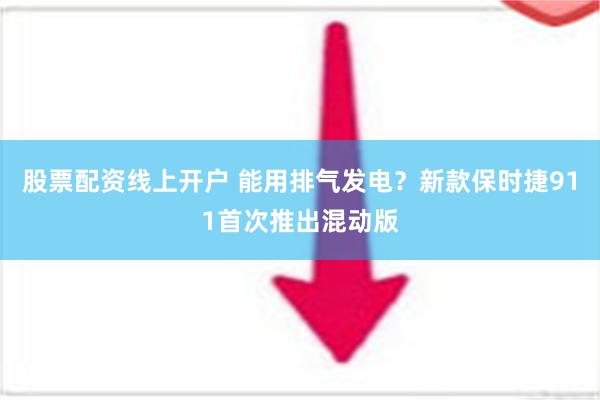 股票配资线上开户 能用排气发电？新款保时捷911首次推出混动版