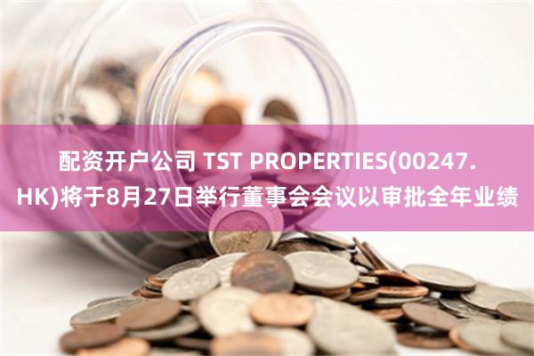 配资开户公司 TST PROPERTIES(00247.HK)将于8月27日举行董事会会议以审批全年业绩