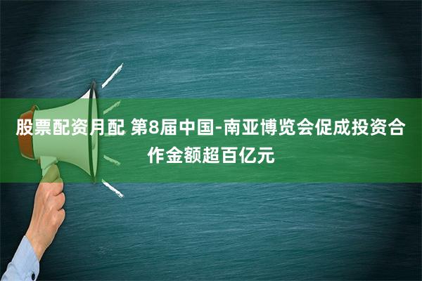 股票配资月配 第8届中国-南亚博览会促成投资合作金额超百亿元