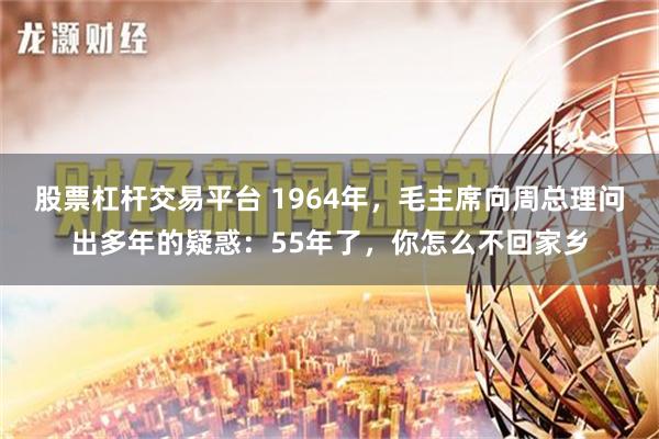 股票杠杆交易平台 1964年，毛主席向周总理问出多年的疑惑：55年了，你怎么不回家乡