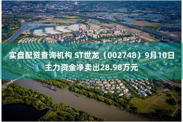 实盘配资查询机构 ST世龙（002748）9月10日主力资金净卖出28.98万元