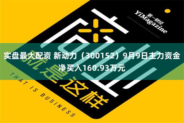 实盘最大配资 新动力（300152）9月9日主力资金净买入160.93万元