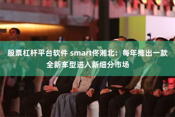 股票杠杆平台软件 smart佟湘北：每年推出一款全新车型进入新细分市场