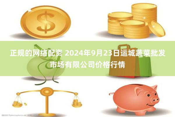 正规的网络配资 2024年9月23日运城蔬菜批发市场有限公司价格行情