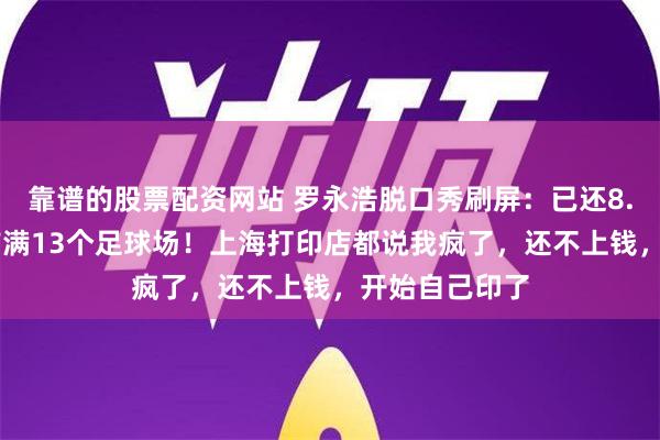 靠谱的股票配资网站 罗永浩脱口秀刷屏：已还8.24亿元，能铺满13个足球场！上海打印店都说我疯了，还不上钱，开始自己印了