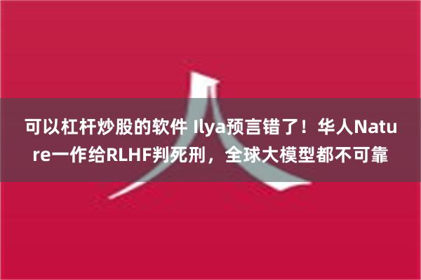 可以杠杆炒股的软件 Ilya预言错了！华人Nature一作给RLHF判死刑，全球大模型都不可靠