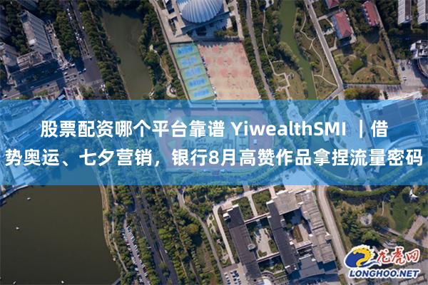 股票配资哪个平台靠谱 YiwealthSMI ｜借势奥运、七夕营销，银行8月高赞作品拿捏流量密码