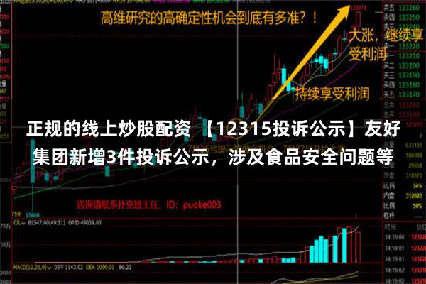 正规的线上炒股配资 【12315投诉公示】友好集团新增3件投诉公示，涉及食品安全问题等