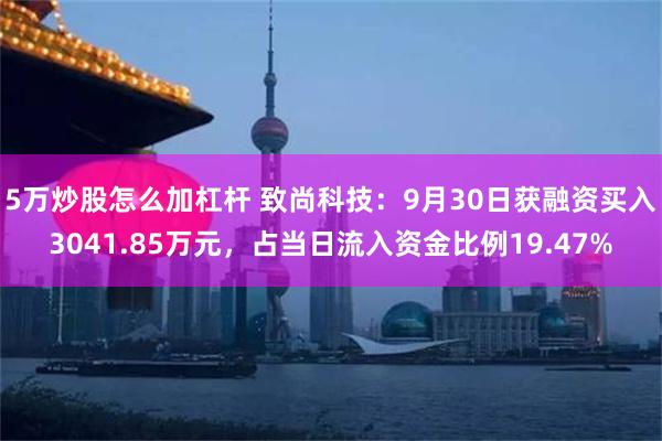 5万炒股怎么加杠杆 致尚科技：9月30日获融资买入3041.85万元，占当日流入资金比例19.47%