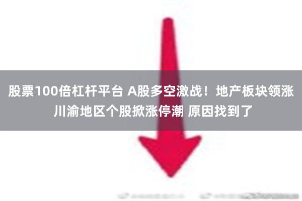 股票100倍杠杆平台 A股多空激战！地产板块领涨 川渝地区个股掀涨停潮 原因找到了