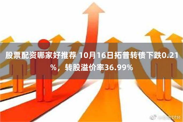 股票配资哪家好推荐 10月16日拓普转债下跌0.21%，转股溢价率36.99%