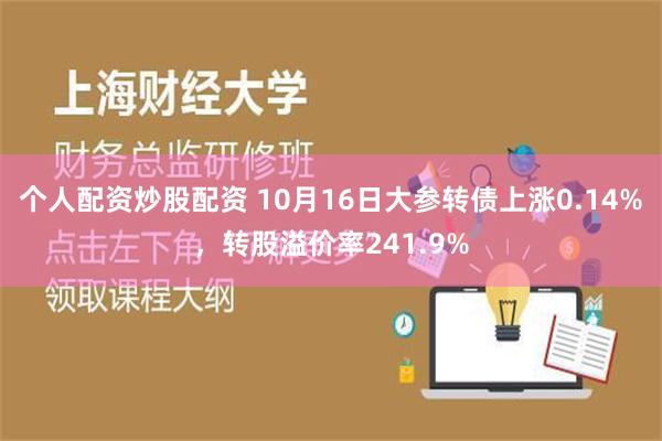 个人配资炒股配资 10月16日大参转债上涨0.14%，转股溢价率241.9%