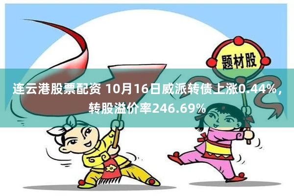 连云港股票配资 10月16日威派转债上涨0.44%，转股溢价率246.69%