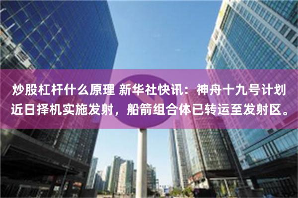 炒股杠杆什么原理 新华社快讯：神舟十九号计划近日择机实施发射，船箭组合体已转运至发射区。