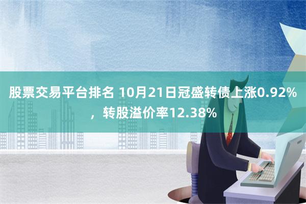 股票交易平台排名 10月21日冠盛转债上涨0.92%，转股溢价率12.38%