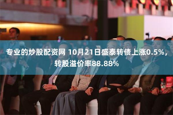 专业的炒股配资网 10月21日盛泰转债上涨0.5%，转股溢价率88.88%