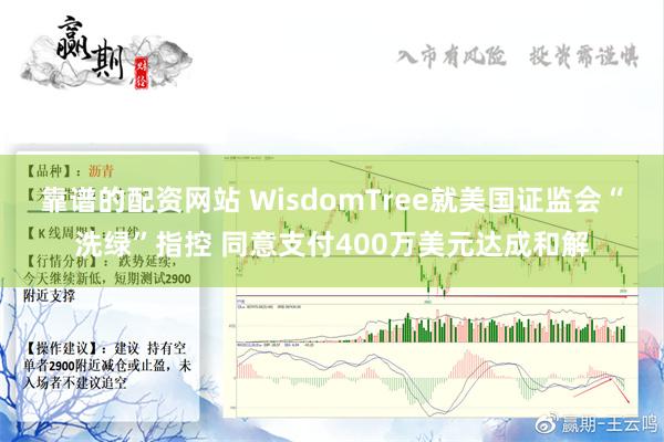 靠谱的配资网站 WisdomTree就美国证监会“洗绿”指控 同意支付400万美元达成和解