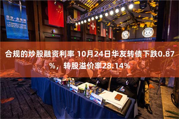 合规的炒股融资利率 10月24日华友转债下跌0.87%，转股溢价率28.14%