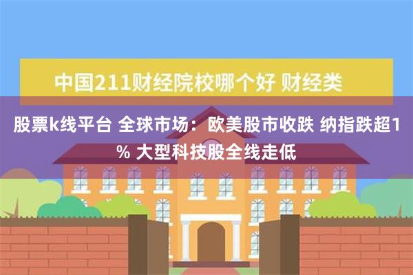 股票k线平台 全球市场：欧美股市收跌 纳指跌超1% 大型科技股全线走低