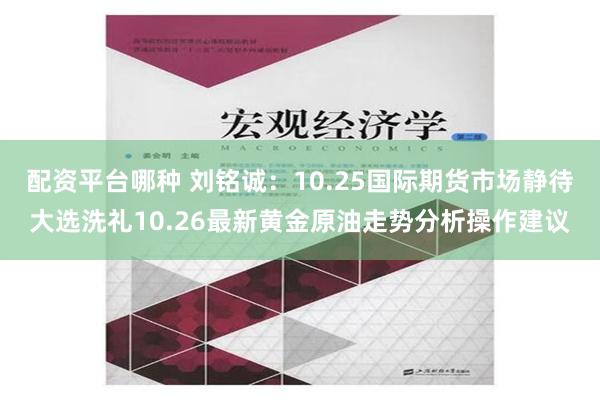 配资平台哪种 刘铭诚：10.25国际期货市场静待大选洗礼10.26最新黄金原油走势分析操作建议