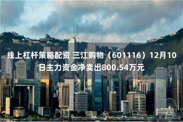 线上杠杆策略配资 三江购物（601116）12月10日主力资金净卖出800.54万元