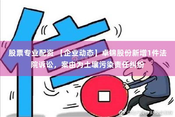 股票专业配资 【企业动态】卓锦股份新增1件法院诉讼，案由为土壤污染责任纠纷