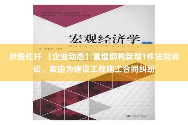 炒股杠杆 【企业动态】富煌钢构新增1件法院诉讼，案由为建设工程施工合同纠纷