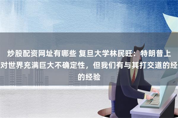 炒股配资网址有哪些 复旦大学林民旺：特朗普上台对世界充满巨大不确定性，但我们有与其打交道的经验