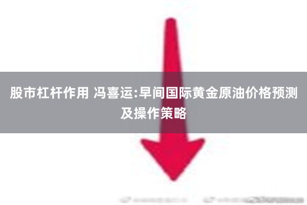 股市杠杆作用 冯喜运:早间国际黄金原油价格预测及操作策略