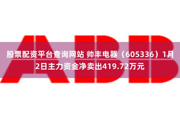 股票配资平台查询网站 帅丰电器（605336）1月2日主力资金净卖出419.72万元