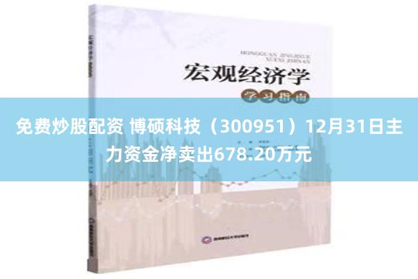 免费炒股配资 博硕科技（300951）12月31日主力资金净卖出678.20万元