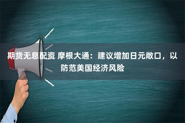 期货无息配资 摩根大通：建议增加日元敞口，以防范美国经济风险