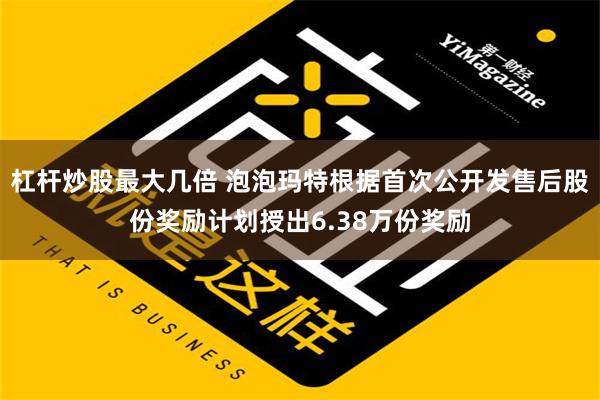 杠杆炒股最大几倍 泡泡玛特根据首次公开发售后股份奖励计划授出6.38万份奖励