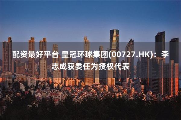 配资最好平台 皇冠环球集团(00727.HK)：李志成获委任为授权代表