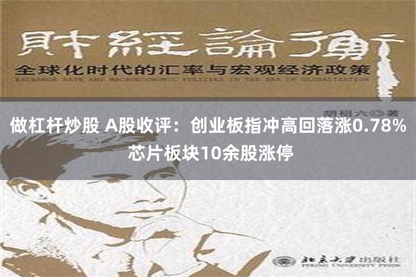 做杠杆炒股 A股收评：创业板指冲高回落涨0.78% 芯片板块10余股涨停