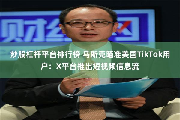 炒股杠杆平台排行榜 马斯克瞄准美国TikTok用户：X平台推出短视频信息流