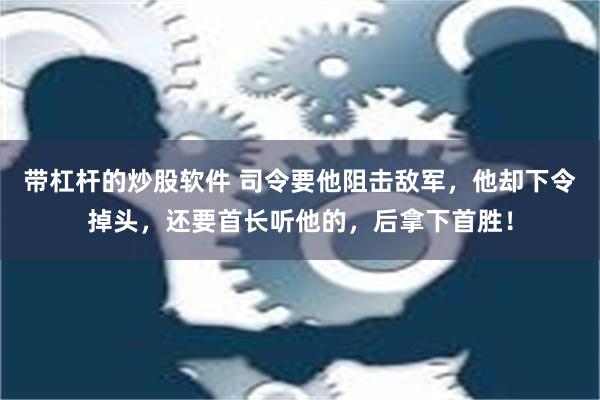 带杠杆的炒股软件 司令要他阻击敌军，他却下令掉头，还要首长听他的，后拿下首胜！