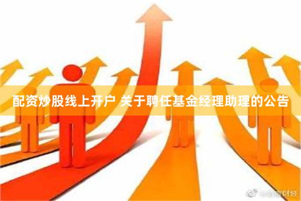 配资炒股线上开户 关于聘任基金经理助理的公告