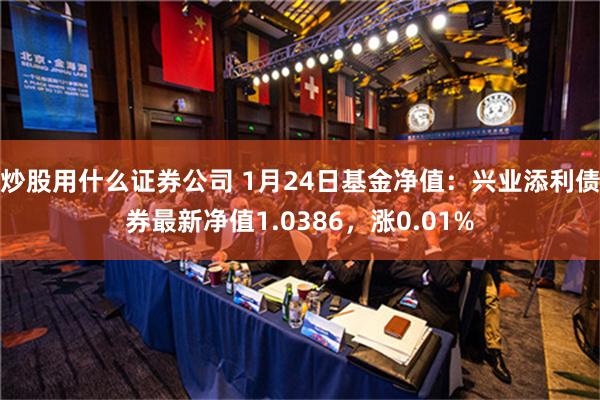 炒股用什么证券公司 1月24日基金净值：兴业添利债券最新净值1.0386，涨0.01%