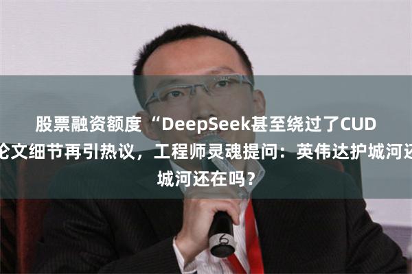 股票融资额度 “DeepSeek甚至绕过了CUDA”，论文细节再引热议，工程师灵魂提问：英伟达护城河还在吗？