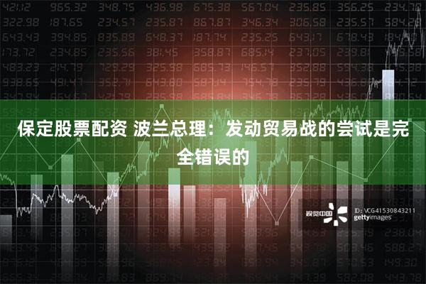 保定股票配资 波兰总理：发动贸易战的尝试是完全错误的