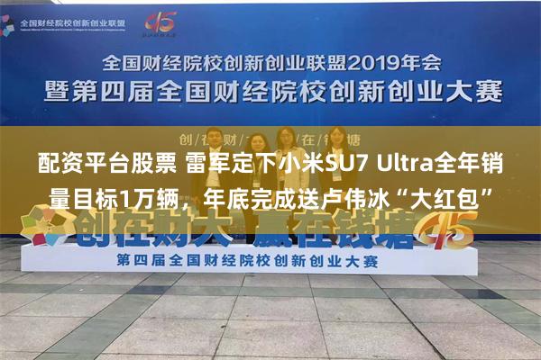 配资平台股票 雷军定下小米SU7 Ultra全年销量目标1万辆，年底完成送卢伟冰“大红包”