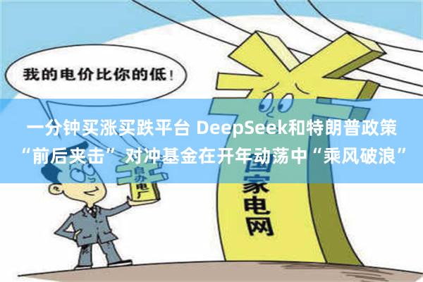 一分钟买涨买跌平台 DeepSeek和特朗普政策“前后夹击” 对冲基金在开年动荡中“乘风破浪”