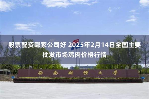 股票配资哪家公司好 2025年2月14日全国主要批发市场鸡肉价格行情