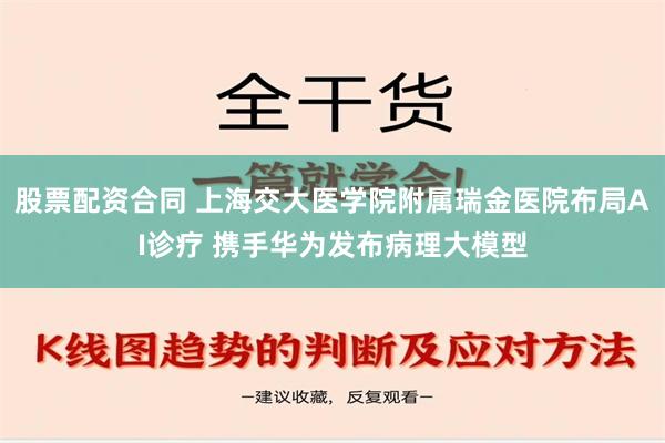 股票配资合同 上海交大医学院附属瑞金医院布局AI诊疗 携手华为发布病理大模型