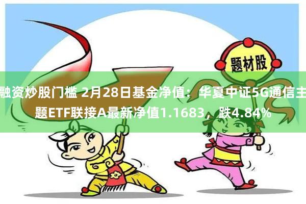 融资炒股门槛 2月28日基金净值：华夏中证5G通信主题ETF联接A最新净值1.1683，跌4.84%